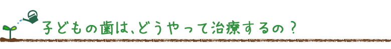 子どもの歯は、どうやって治療するの?
