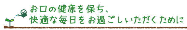 お口の健康を保ち、快適な毎日をお過ごしいただくために